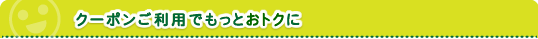 クーポンご利用でもっとおトクに
