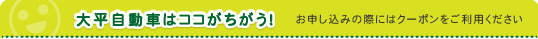 大平自動車はココがちがう！　お申し込みの際にはクーポンをご利用ください